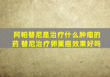 阿帕替尼是治疗什么肿瘤的药 替尼治疗卵巢癌效果好吗